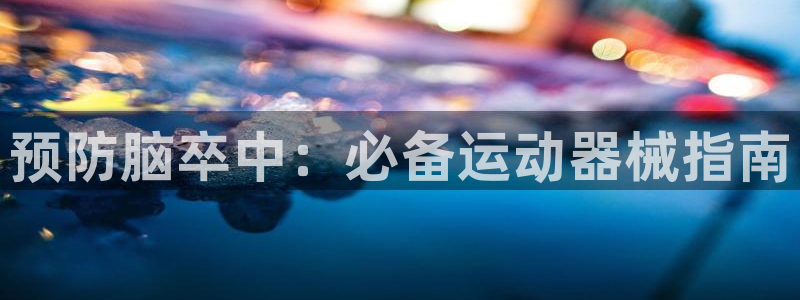 旧版尊龙人生就是博下载：预防脑卒中：必备运动器械指南