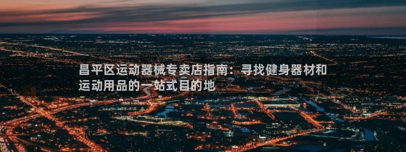 尊龙凯时国际：昌平区运动器械专卖店指南：寻找健身器材