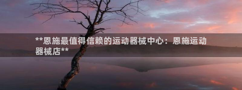 尊龙凯时为什么输了钱：**恩施最值得信赖的运动器械中