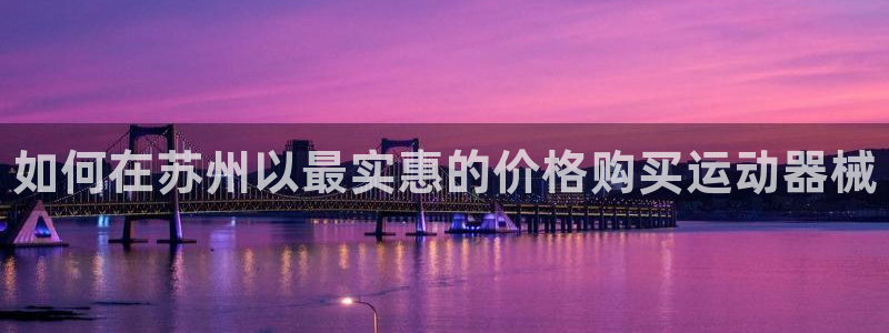 尊龙AG发财网：如何在苏州以最实惠的价格购买运动器械