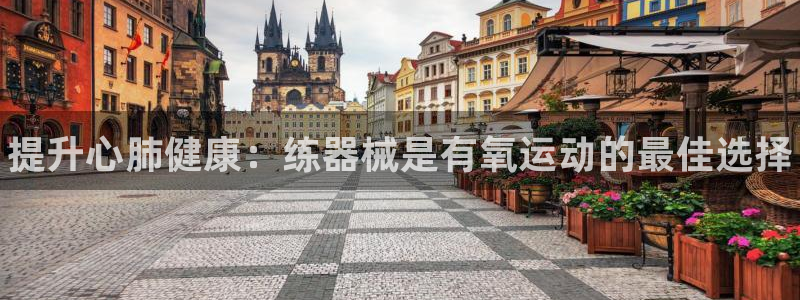 尊龙凯时麻将胡了：提升心肺健康：练器械是有氧运动的最佳选择