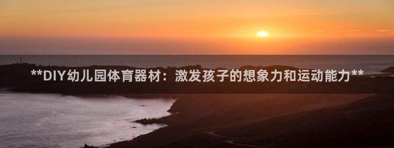 尊龙内地：**DIY幼儿园体育器材：激发孩子的想象力和运动能