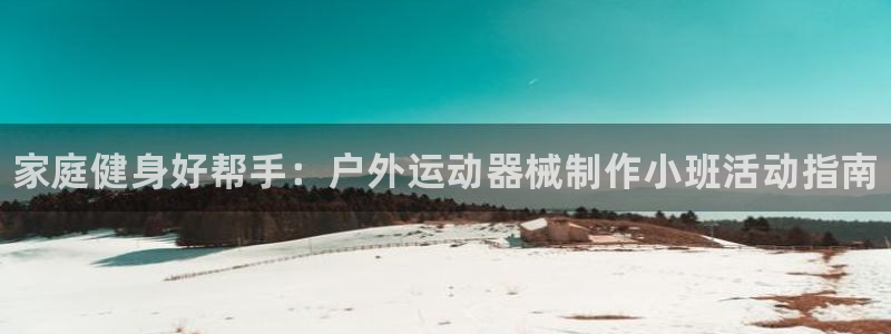 旧版尊龙人生就是博下载：家庭健身好帮手：户外运动器械制作小班