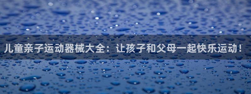 尊龙凯时输钱的原因：儿童亲子运动器械大全：让孩子和父