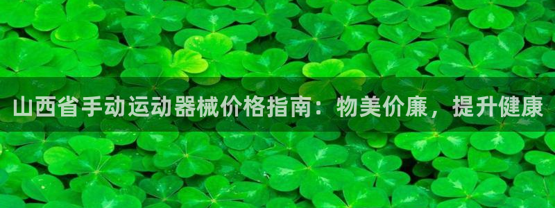 尊龙z6官网ag：山西省手动运动器械价格指南：物美价