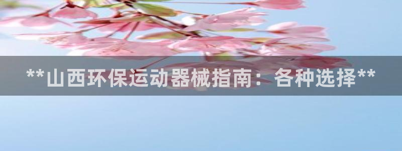 首页尊龙d88国际：**山西环保运动器械指南：各种选